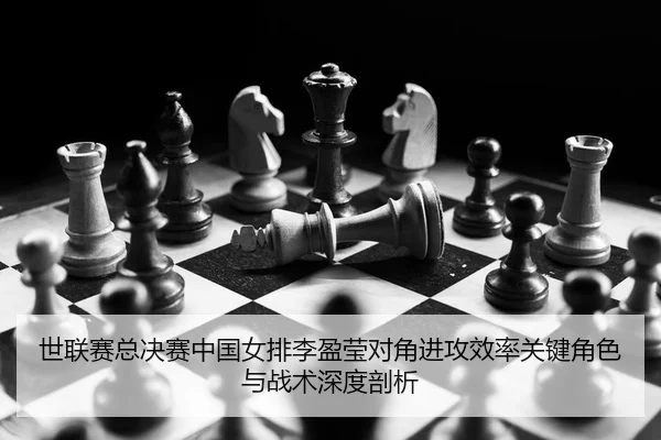 世联赛总决赛中国女排李盈莹对角进攻效率关键角色与战术深度剖析